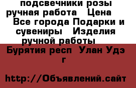 подсвечники розы ручная работа › Цена ­ 1 - Все города Подарки и сувениры » Изделия ручной работы   . Бурятия респ.,Улан-Удэ г.